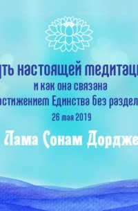 Лама Сонам Дордже - Суть настоящей медитации, и как она связана с постижением Единства без разделений