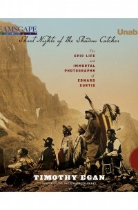 Тимоти Иган - Short Nights of the Shadow Catcher - The Epic Life and Immortal Photographs of Edward Curtis 