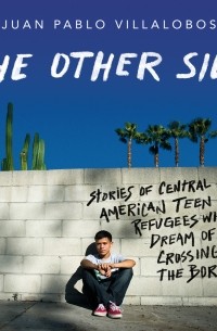 Хуан Пабло Вильялобос - The Other Side - Stories of Central American Teen Refugees Who Dream of Crossing the Border
