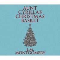 Люси Мод Монтгомери - Aunt Cyrilla's Christmas Basket