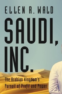 Эллен Р. Уолд - Saudi, Inc.: The Arabian Kingdom's Pursuit of Profit and Power