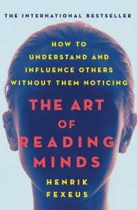 Хенрик Фексеус - The Art of Reading Minds - How to Understand and Influence Others Without Them Noticing 