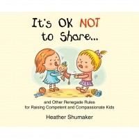 Хизер Шумейкер - It's Ok Not to Share.. . - and Other Renegade Rules for Raising Competent and Compassionate Kids 