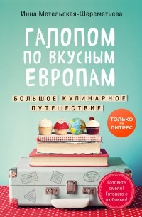 Инна Метельская-Шереметьева - Галопом по вкусным Европам. Большое кулинарное путешествие