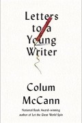 Colum McCann - Letters to a Young Writer: Some Practical and Philosophical Advice
