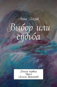 Пазий Анна - Выбор или судьба. Книга первая. Цикл «Земли драконов»