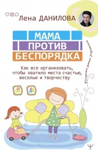 Лена Данилова - Мама против беспорядка. Как все организовать, чтобы хватило места счастью, веселью и творчеству