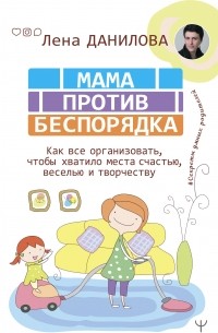 Елена Данилова - Мама против беспорядка. Как все организовать, чтобы хватило места счастью, веселью и творчеству