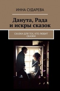 Инна Сударева - Данута, Рада и искры сказок. Сказки для тех, кто любит сказки