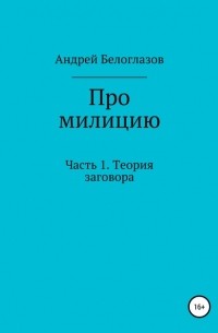 Андрей Михайлович Белоглазов - Про милицию. Часть 1. Теория заговора