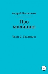 Андрей Михайлович Белоглазов - Про милицию. Часть 2. Эволюция