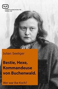 Julian Seeliger - Bestie, Hexe, Kommandeuse von Buchenwald: Wer war Ilse Koch?