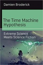 Дамиен Бродерик - The Time Machine Hypothesis: Extreme Science Meets Science Fiction