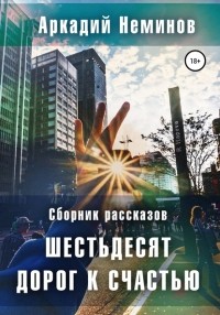 Аркадий Неминов - Шестьдесят дорог к счастью. Сборник рассказов
