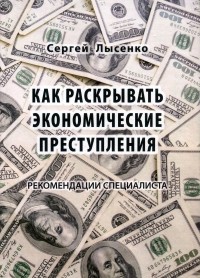 Сергей Алексеевич Лысенко - Как раскрывать экономические преступления. Рекомендации специалиста