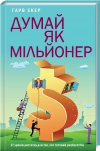 Гарв Екер - Думай як мільйонер. 17 уроків достатку для тих, хто готовий розбагатіти