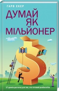 Гарв Екер - Думай як мільйонер. 17 уроків достатку для тих, хто готовий розбагатіти