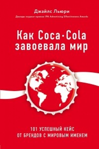 Джайлс Льюри - Как Coca-Cola завоевала мир. 100 успешных кейсов от брендов с мировым именем