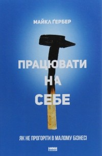 Майкл Э. Гербер - Працювати на себе. Як не прогоріти в малому бізнесі