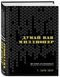  - Думай как миллионер. 17 уроков состоятельности для тех, кто готов разбогатеть