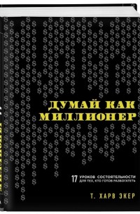 Т. Харв Экер - Думай как миллионер. 17 уроков состоятельности для тех, кто готов разбогатеть