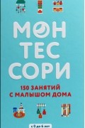 Монтессори. 150 занятий с малышом дома