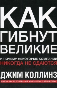 Джим Коллинз - Как гибнут великие и почему некоторые компании никогда не сдаются