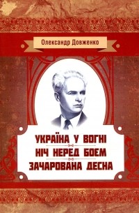 Олександр Довженко - Україна у вогні. Ніч перед боєм. Зачарована Десна