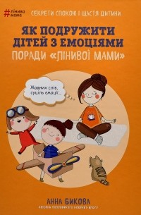 Анна Быкова - Як подружити дітей з емоціями. Поради «Лінивої мами»