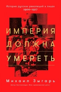Михаил Зыгарь - Империя должна умереть. История русских революций в лицах. 1900-1917 гг.