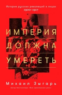 Михаил Зыгарь - Империя должна умереть. История русских революций в лицах. 1900-1917 гг.