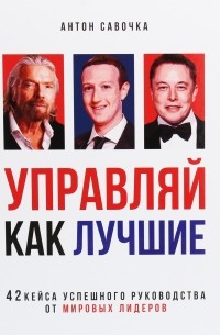 Антон Савочка - Управляй как лучшие. 42 кейса успешного руководства от мировых лидеров