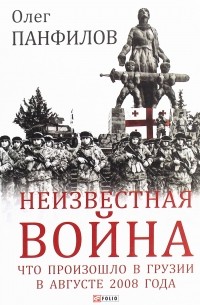 Олег Панфилов - Неизвестная война. Что произошло в Грузии в августе 2008 года