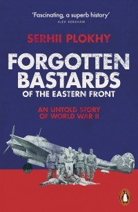 Serhii Plokhy - Forgotten Bastards of the Eastern Front. An Untold Story of World War II
