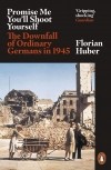 Флориан Хубер - Promise Me You'll Shoot Yourself. The Downfall of Ordinary Germans in 1945