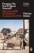 Флориан Хубер - Promise Me You&#039;ll Shoot Yourself. The Downfall of Ordinary Germans in 1945