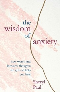 Шерил Пол - The Wisdom of Anxiety. How worry and intrusive thoughts are gifts to help you heal