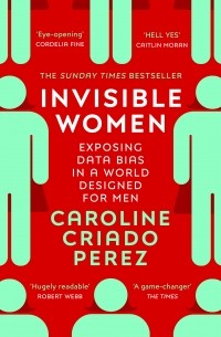Кэролайн Криадо Перес - Invisible Women : Exposing Data Bias in a World Designed for Men