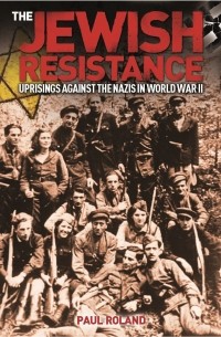 Пол Роланд - The Jewish Resistance : Uprisings Against the Nazis in World War II