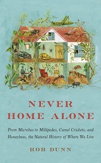 Rob Dunn - Never Home Alone: From Microbes to Millipedes, Camel Crickets, and Honeybees, the Natural History of Where We Live