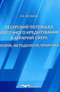 Леонид Мельник - Ресурсний потенціал іпотечного кредитування в аграрній сфері. Теорія, методологія, практика. Монографія