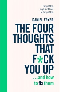 Дэниел Фрайер - The Four Thoughts That F*ck You Up ... and How to Fix Them: Rewire how you think in six weeks with REBT