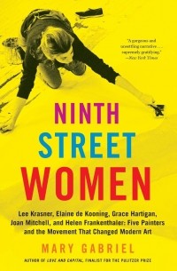 Мэри Габриэль - Ninth Street Women: Lee Krasner, Elaine de Kooning, Grace Hartigan, Joan Mitchell, and Helen Frankenthaler : Five Painters and the Movement That Changed Modern Art