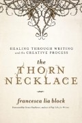 Франческа Лиа Блок - The Thorn Necklace: Healing Through Writing and the Creative Process