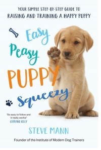 Стив Манн - Easy Peasy Puppy Squeezy : Your simple step-by-step guide to raising and training a happy puppy or dog