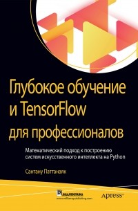 Сантану Паттанаяк - Глубокое обучение и TensorFlow для профессионалов. Математический подход к построению систем искусственного интеллекта на Python