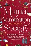 Мо Молтон - Mutual Admiration Society: How Dorothy L. Sayers and Her Oxford Circle Remade the World For Women