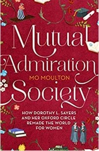 Мо Молтон - Mutual Admiration Society: How Dorothy L. Sayers and Her Oxford Circle Remade the World For Women
