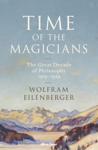 Wolfram Eilenberger - Time of the Magicians: The Invention of Modern Thought, 1919-1929