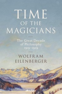 Wolfram Eilenberger - Time of the Magicians: The Invention of Modern Thought, 1919-1929
